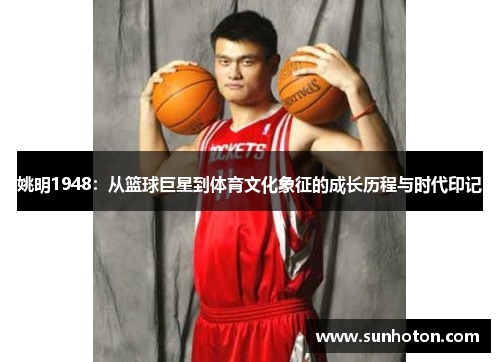 姚明1948:从篮球巨星到体育文化象征的成长历程与时代印记 姚明1948:从篮球巨星到体育文化象征的成长历程与时代印记
