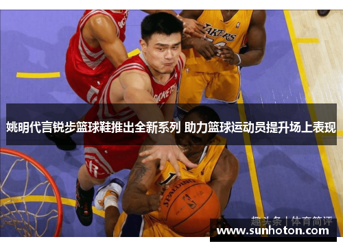 姚明代言锐步篮球鞋推出全新系列 助力篮球运动员提升场上表现 姚明代言锐步篮球鞋推出全新系列 助力篮球运动员提升场上表现