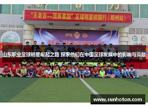 山东职业足球明星崛起之路 探索他们在中国足球发展中的影响与贡献 山东职业足球明星崛起之路 探索他们在中国足球发展中的影响与贡献
