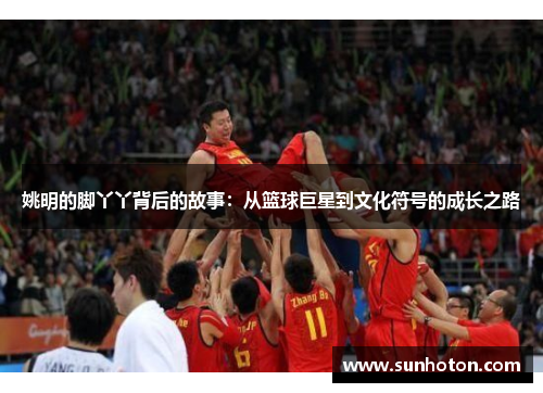 姚明的脚丫丫背后的故事:从篮球巨星到文化符号的成长之路 姚明的脚丫丫背后的故事:从篮球巨星到文化符号的成长之路
