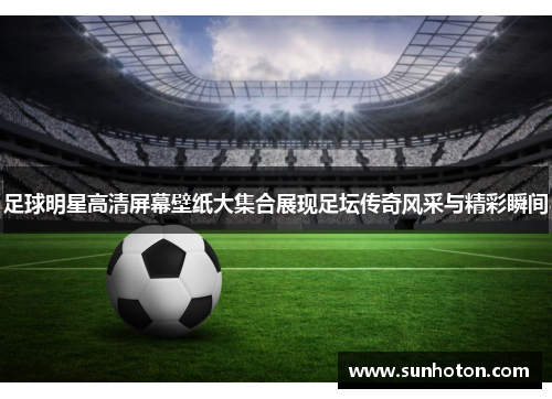 足球明星高清屏幕壁纸大集合展现足坛传奇风采与精彩瞬间