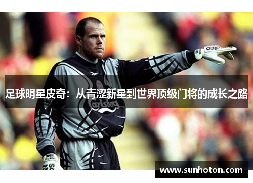 足球明星皮奇：从青涩新星到世界顶级门将的成长之路