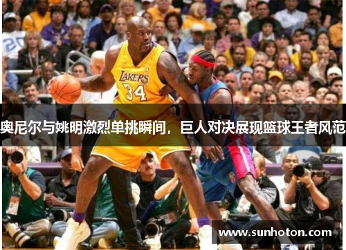 奥尼尔与姚明激烈单挑瞬间,巨人对决展现篮球王者风范 奥尼尔与姚明激烈单挑瞬间,巨人对决展现篮球王者风范