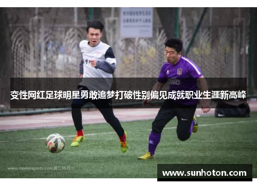 变性网红足球明星勇敢追梦打破性别偏见成就职业生涯新高峰 变性网红足球明星勇敢追梦打破性别偏见成就职业生涯新高峰