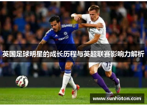 英国足球明星的成长历程与英超联赛影响力解析