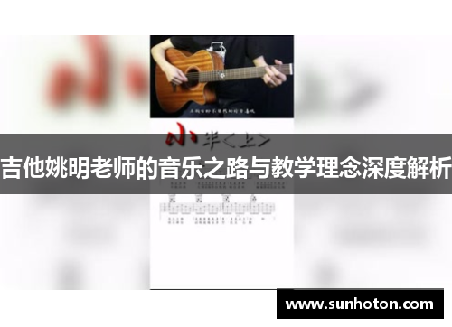 吉他姚明老师的音乐之路与教学理念深度解析 吉他姚明老师的音乐之路与教学理念深度解析