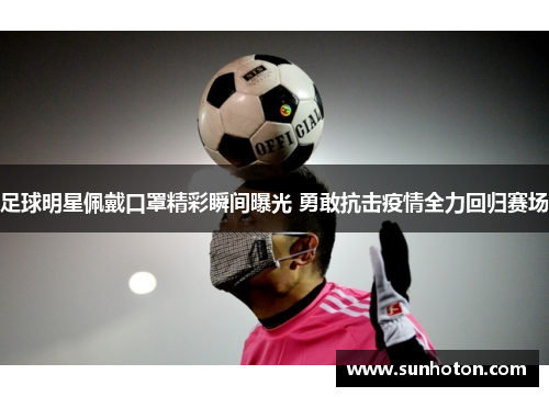足球明星佩戴口罩精彩瞬间曝光 勇敢抗击疫情全力回归赛场 足球明星佩戴口罩精彩瞬间曝光 勇敢抗击疫情全力回归赛场