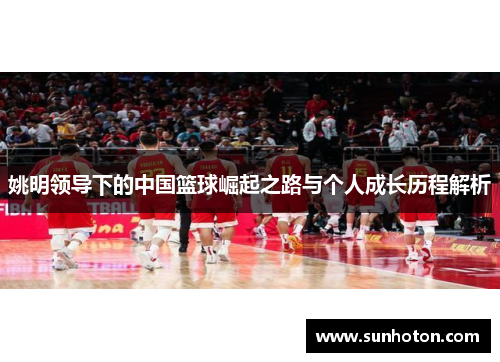 姚明领导下的中国篮球崛起之路与个人成长历程解析