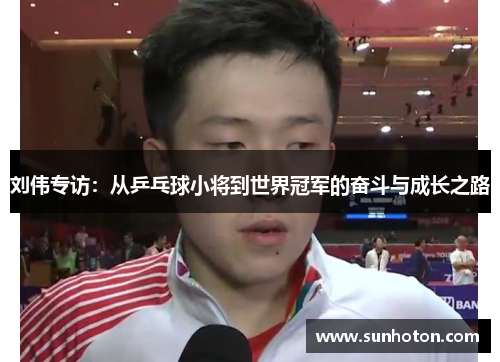 刘伟专访：从乒乓球小将到世界冠军的奋斗与成长之路