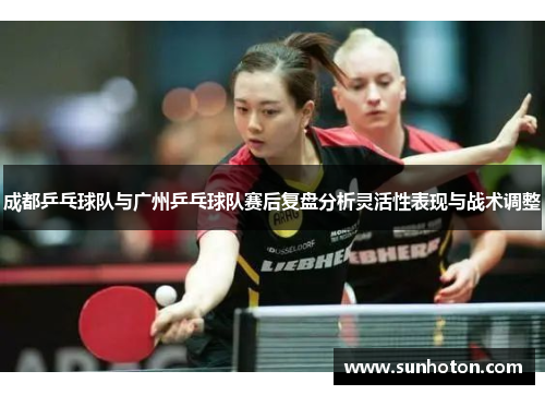 成都乒乓球队与广州乒乓球队赛后复盘分析灵活性表现与战术调整