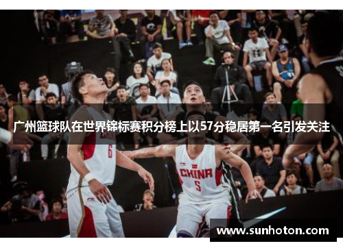 广州篮球队在世界锦标赛积分榜上以57分稳居第一名引发关注