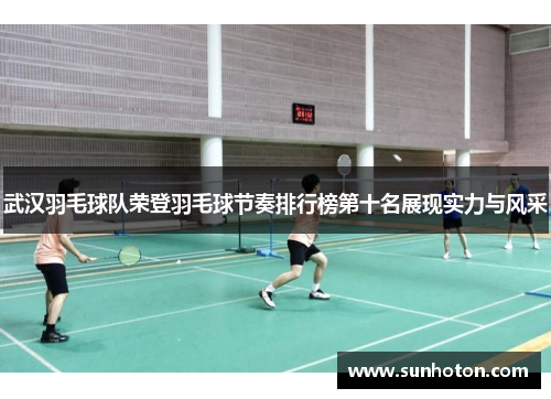 武汉羽毛球队荣登羽毛球节奏排行榜第十名展现实力与风采