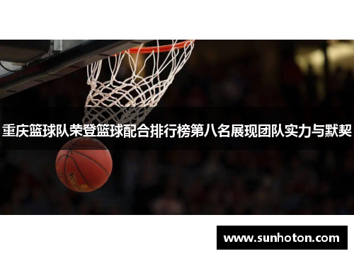 重庆篮球队荣登篮球配合排行榜第八名展现团队实力与默契