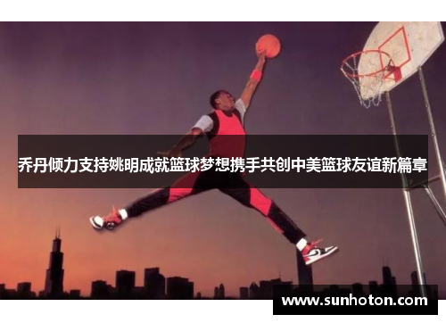 乔丹倾力支持姚明成就篮球梦想携手共创中美篮球友谊新篇章