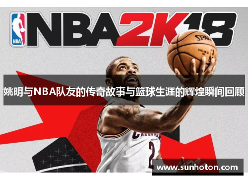 姚明与NBA队友的传奇故事与篮球生涯的辉煌瞬间回顾