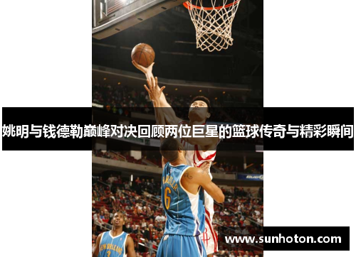姚明与钱德勒巅峰对决回顾两位巨星的篮球传奇与精彩瞬间