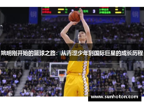 姚明刚开始的篮球之路：从青涩少年到国际巨星的成长历程