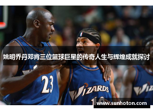 姚明乔丹邓肯三位篮球巨星的传奇人生与辉煌成就探讨