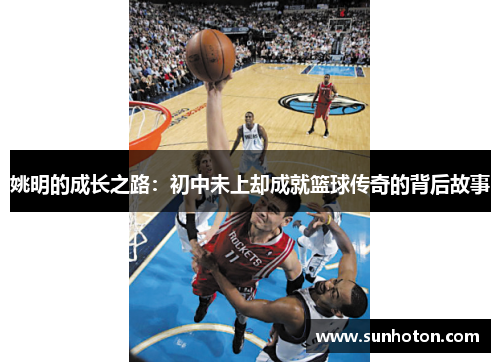 姚明的成长之路：初中未上却成就篮球传奇的背后故事