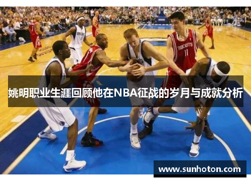 姚明职业生涯回顾他在NBA征战的岁月与成就分析