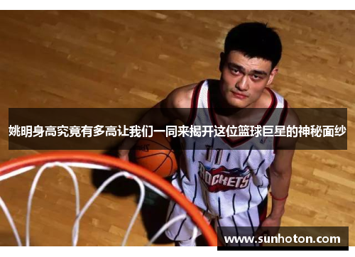 姚明身高究竟有多高让我们一同来揭开这位篮球巨星的神秘面纱
