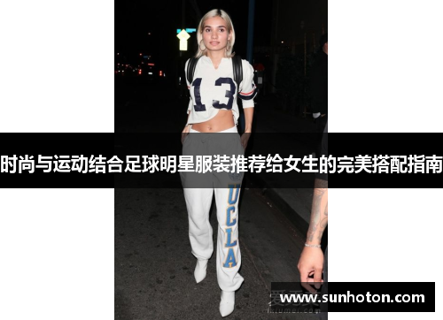 时尚与运动结合足球明星服装推荐给女生的完美搭配指南