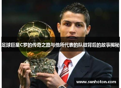 足球巨星C罗的传奇之路与他所代表的队徽背后的故事揭秘