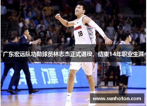 广东宏远队功勋球员林志杰正式退役，结束14年职业生涯