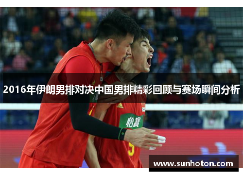 2016年伊朗男排对决中国男排精彩回顾与赛场瞬间分析