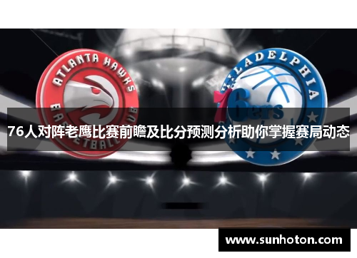 76人对阵老鹰比赛前瞻及比分预测分析助你掌握赛局动态