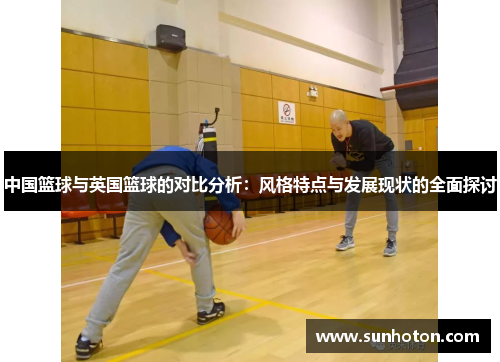 中国篮球与英国篮球的对比分析：风格特点与发展现状的全面探讨