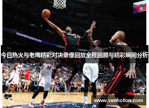 今日热火与老鹰精彩对决录像回放全程回顾与精彩瞬间分析