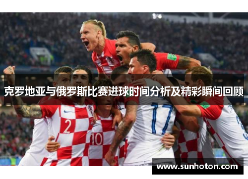 克罗地亚与俄罗斯比赛进球时间分析及精彩瞬间回顾