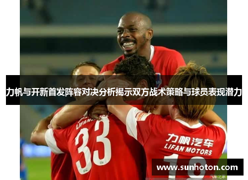 力帆与开新首发阵容对决分析揭示双方战术策略与球员表现潜力