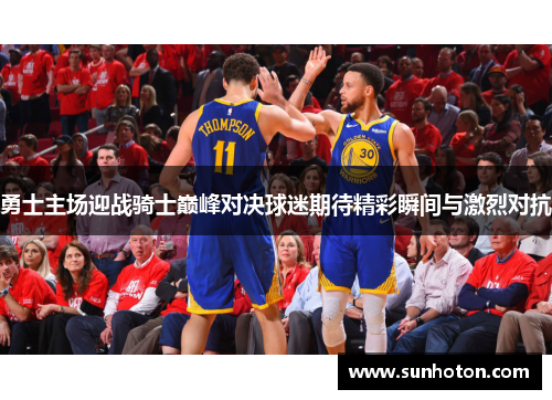 勇士主场迎战骑士巅峰对决球迷期待精彩瞬间与激烈对抗
