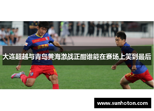 大连超越与青岛黄海激战正酣谁能在赛场上笑到最后