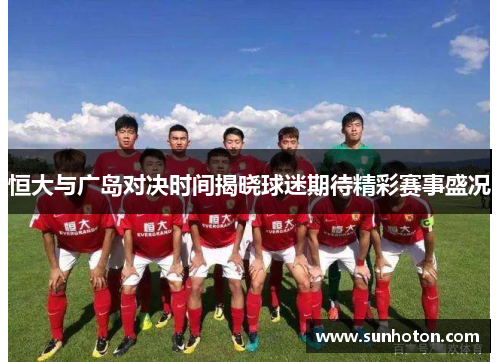 恒大与广岛对决时间揭晓球迷期待精彩赛事盛况