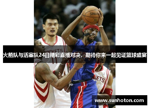 火箭队与活塞队24日精彩直播对决，期待你来一起见证篮球盛宴