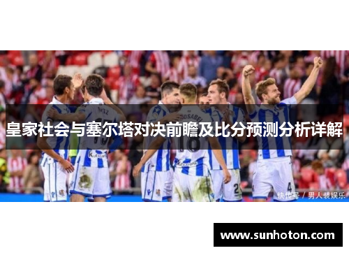皇家社会与塞尔塔对决前瞻及比分预测分析详解
