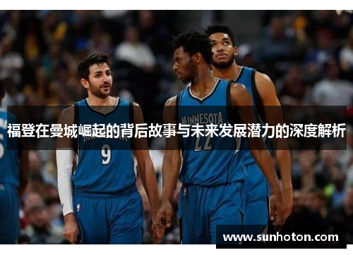 福登在曼城崛起的背后故事与未来发展潜力的深度解析