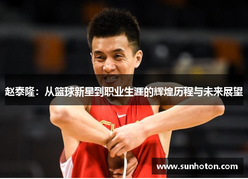 赵泰隆：从篮球新星到职业生涯的辉煌历程与未来展望